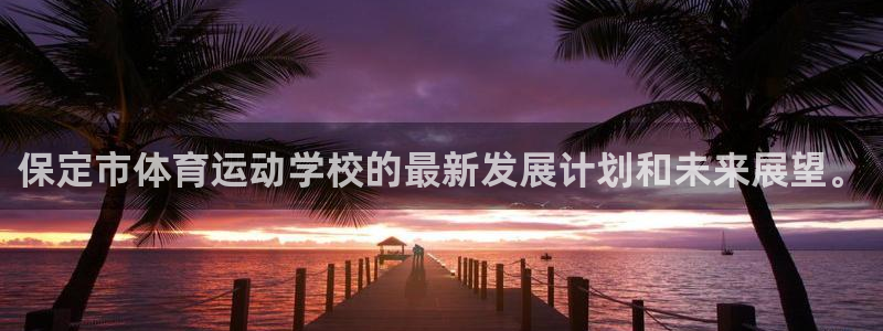 J9官网下载招商:保定市体育运动学校的最新发展计划和未来展望